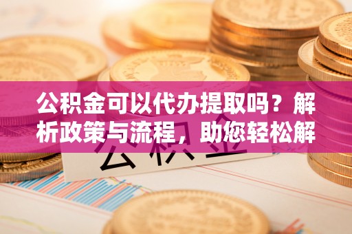 泾县公积金可以代办提取吗？解析政策与流程，助您轻松解决疑问