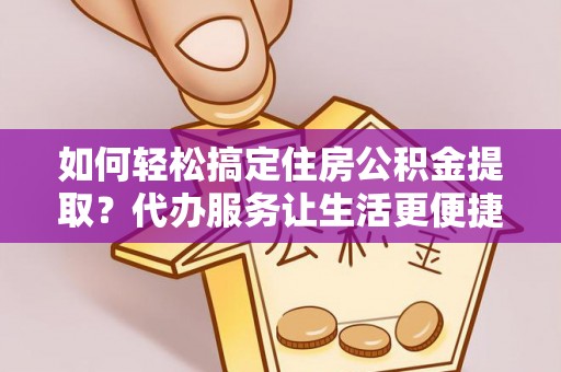 泾县如何轻松搞定住房公积金提取？代办服务让生活更便捷