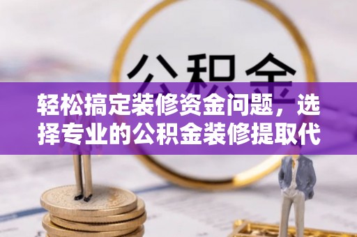泾县轻松搞定装修资金问题，选择专业的公积金装修提取代办服务