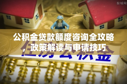 泾县公积金贷款额度咨询全攻略，政策解读与申请技巧