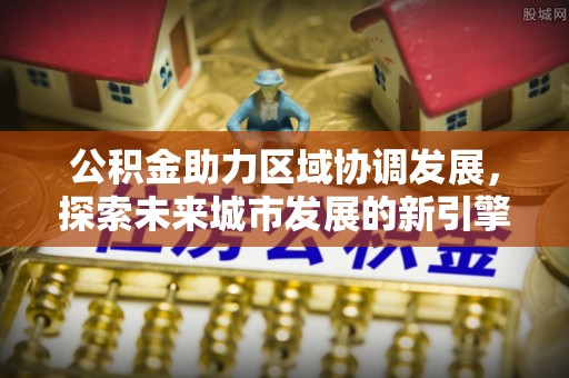 泾县公积金助力区域协调发展，探索未来城市发展的新引擎