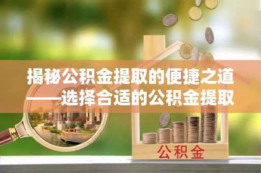 泾县揭秘公积金提取的便捷之道——选择合适的公积金提取代办单位