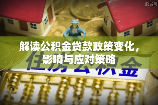 泾县解读公积金贷款政策变化，影响与应对策略