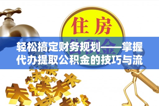 泾县轻松搞定财务规划——掌握代办提取公积金的技巧与流程