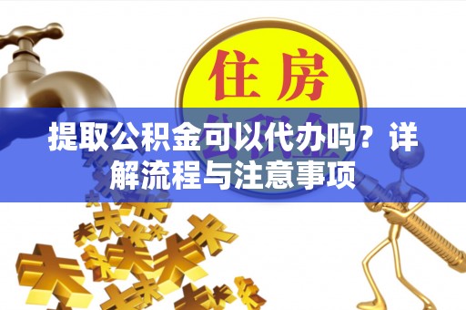 泾县提取公积金可以代办吗？详解流程与注意事项