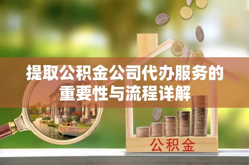 泾县提取公积金公司代办服务的重要性与流程详解