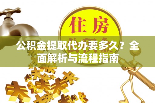 泾县公积金提取代办要多久？全面解析与流程指南