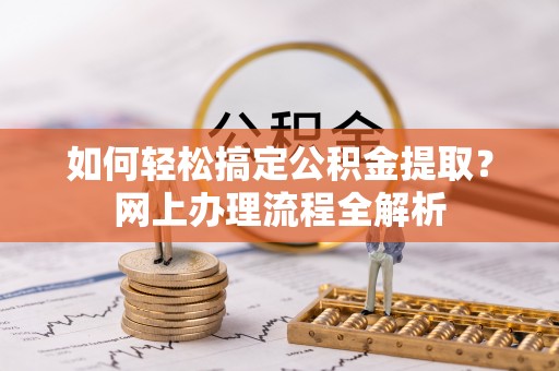 泾县如何轻松搞定公积金提取？网上办理流程全解析