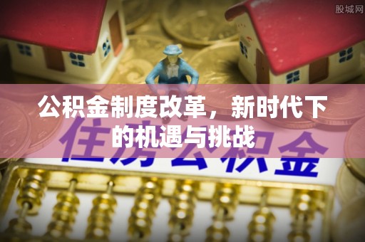 泾县公积金制度改革，新时代下的机遇与挑战