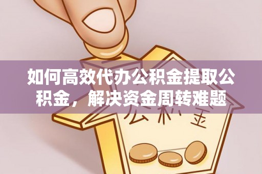 泾县如何高效代办公积金提取公积金，解决资金周转难题