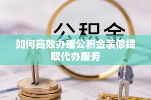 泾县如何高效办理公积金装修提取代办服务