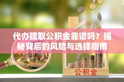 泾县代办提取公积金靠谱吗？揭秘背后的风险与选择指南
