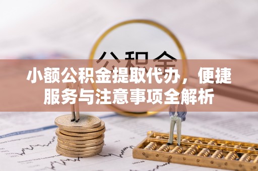 泾县小额公积金提取代办，便捷服务与注意事项全解析