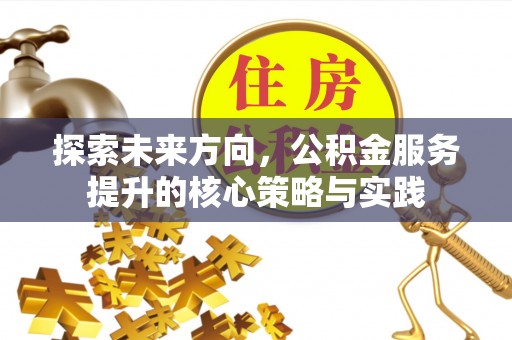 泾县探索未来方向，公积金服务提升的核心策略与实践