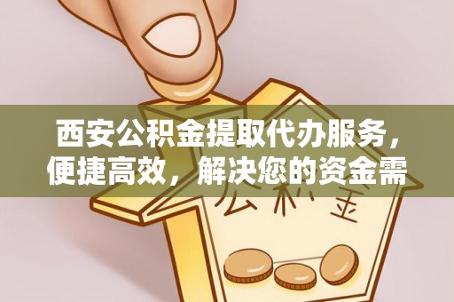 泾县西安公积金提取代办服务，便捷高效，解决您的资金需求