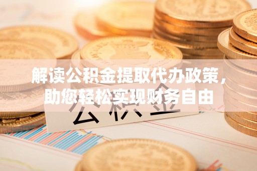 泾县解读公积金提取代办政策，助您轻松实现财务自由
