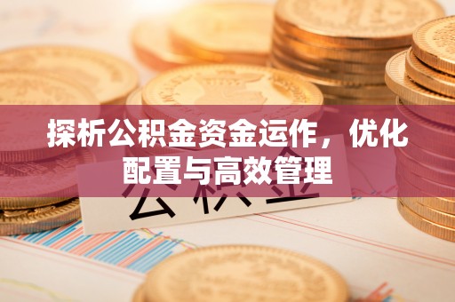 泾县探析公积金资金运作，优化配置与高效管理