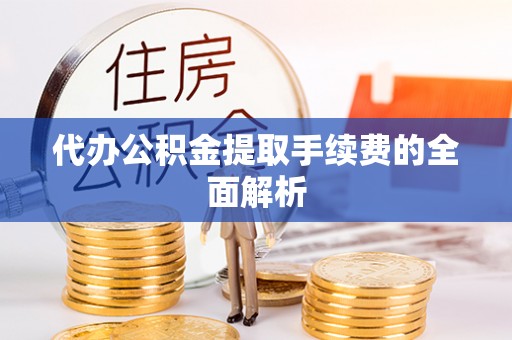 泾县代办公积金提取手续费的全面解析