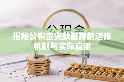 泾县揭秘公积金贷款抵押的运作机制与实际应用