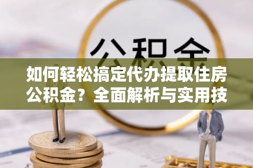 泾县如何轻松搞定代办提取住房公积金？全面解析与实用技巧