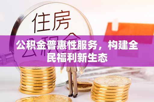 泾县公积金普惠性服务，构建全民福利新生态