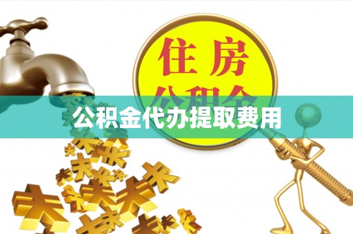 泾县公积金代办提取费用