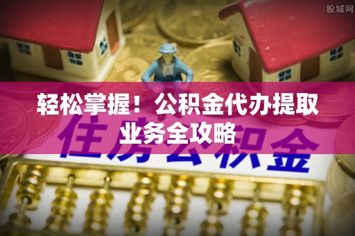 泾县轻松掌握！公积金代办提取业务全攻略