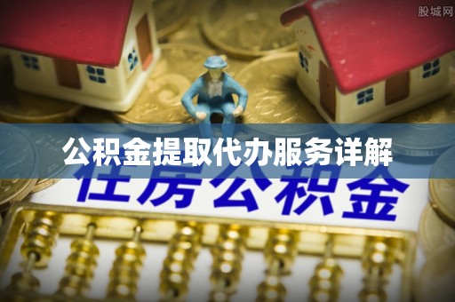 泾县公积金提取代办服务详解