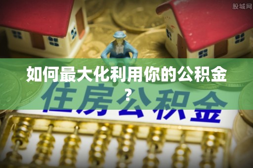 泾县如何最大化利用你的公积金？