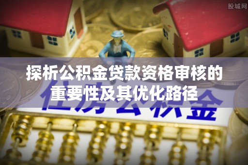 泾县探析公积金贷款资格审核的重要性及其优化路径