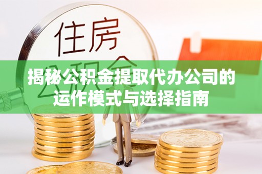 泾县揭秘公积金提取代办公司的运作模式与选择指南