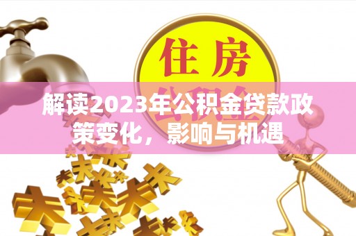 泾县解读2023年公积金贷款政策变化，影响与机遇