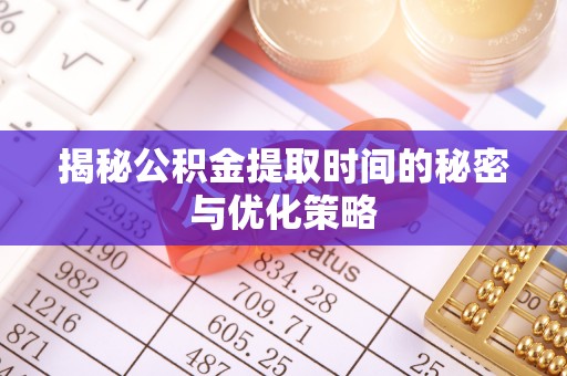 泾县揭秘公积金提取时间的秘密与优化策略