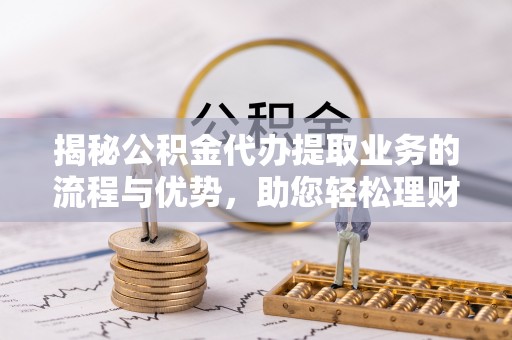 泾县揭秘公积金代办提取业务的流程与优势，助您轻松理财