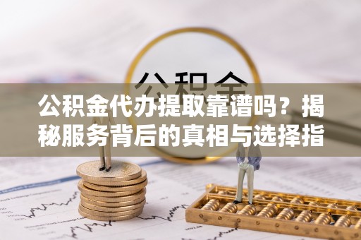泾县公积金代办提取靠谱吗？揭秘服务背后的真相与选择指南