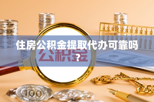 泾县住房公积金提取代办可靠吗？