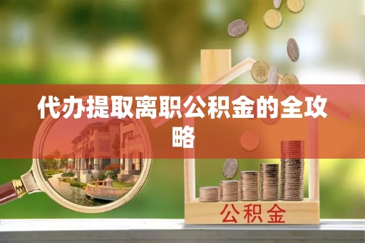 泾县代办提取离职公积金的全攻略