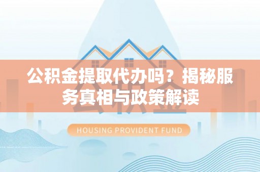 泾县公积金提取代办吗？揭秘服务真相与政策解读