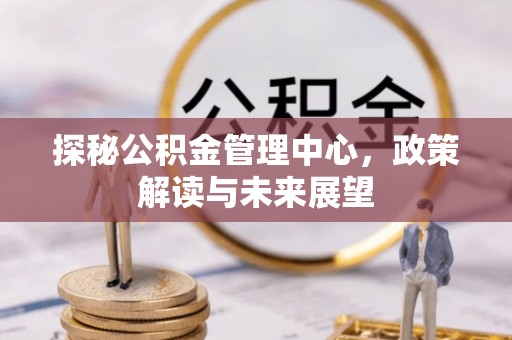 泾县探秘公积金管理中心，政策解读与未来展望