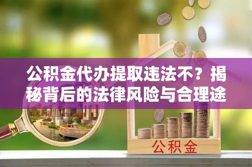 泾县公积金代办提取违法不？揭秘背后的法律风险与合理途径