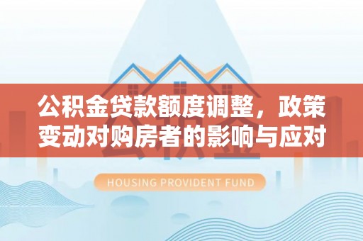 泾县公积金贷款额度调整，政策变动对购房者的影响与应对策略