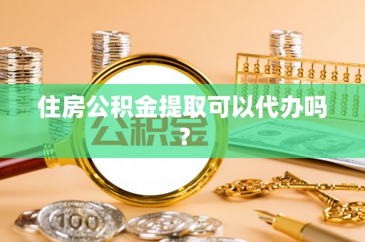 泾县住房公积金提取可以代办吗？