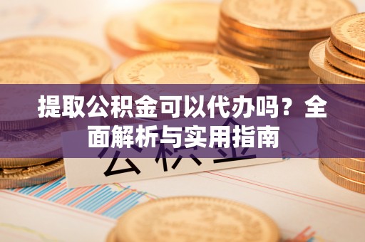 泾县提取公积金可以代办吗？全面解析与实用指南