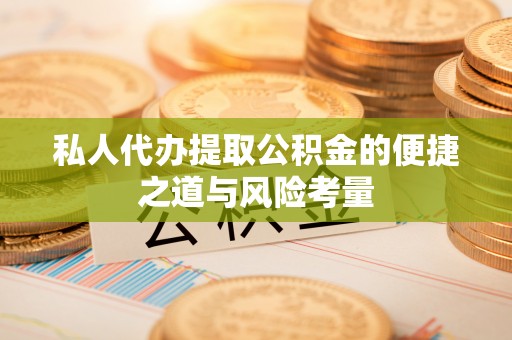 泾县私人代办提取公积金的便捷之道与风险考量