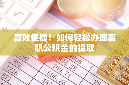 泾县高效便捷！如何轻松办理离职公积金的提取