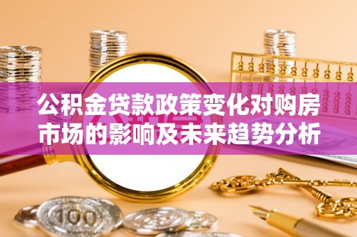 泾县公积金贷款政策变化对购房市场的影响及未来趋势分析