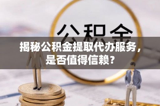 泾县揭秘公积金提取代办服务，是否值得信赖？