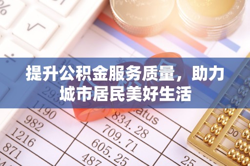 泾县提升公积金服务质量，助力城市居民美好生活