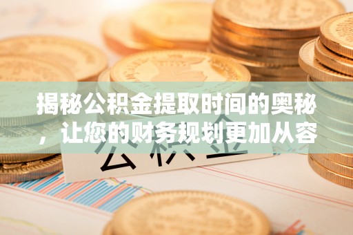 泾县揭秘公积金提取时间的奥秘，让您的财务规划更加从容