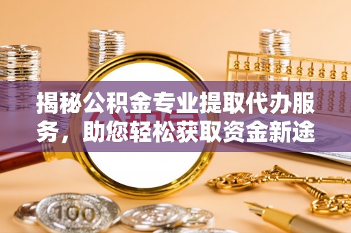 泾县揭秘公积金专业提取代办服务，助您轻松获取资金新途径